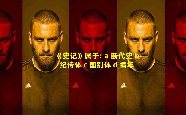 《史记》属于: a 断代史 b 纪传体 c 国别体 d 编年体